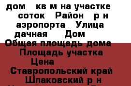 дом 75кв.м на участке 12 соток › Район ­ р-н аэропорта › Улица ­ дачная 9 › Дом ­ 839 › Общая площадь дома ­ 75 › Площадь участка ­ 12 › Цена ­ 1 200 000 - Ставропольский край, Шпаковский р-н Недвижимость » Дома, коттеджи, дачи продажа   . Ставропольский край